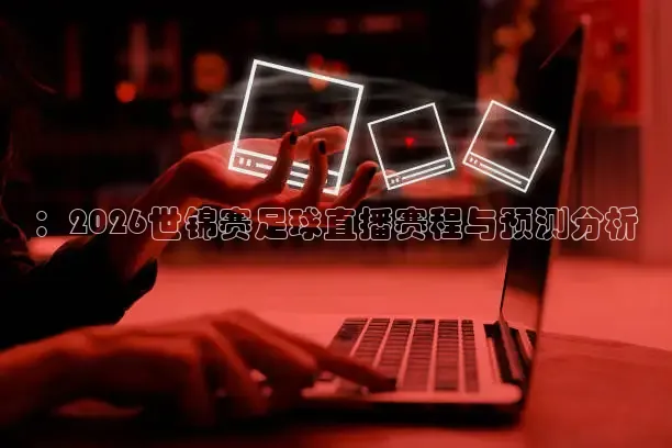 ：2026世锦赛足球直播赛程与预测分析